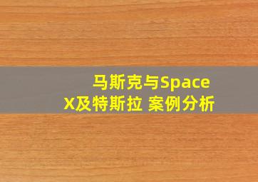 马斯克与SpaceX及特斯拉 案例分析